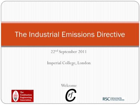 22 nd September 2011 Imperial College, London Welcome The Industrial Emissions Directive.