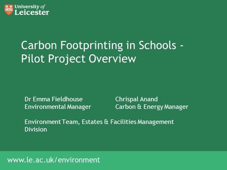 Www.le.ac.uk/environment Carbon Footprinting in Schools - Pilot Project Overview Dr Emma FieldhouseChrispal Anand Environmental ManagerCarbon & Energy.