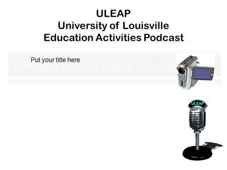 ULEAP University of Louisville Education Activities Podcast Put your title here.