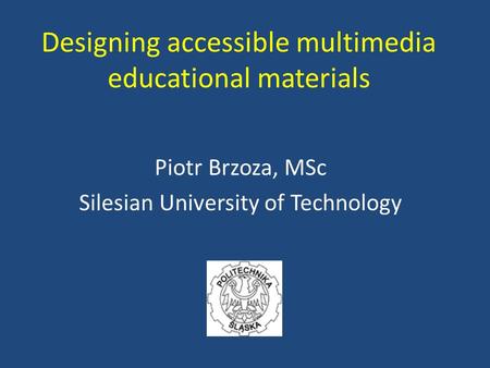 Designing accessible multimedia educational materials Piotr Brzoza, MSc Silesian University of Technology.