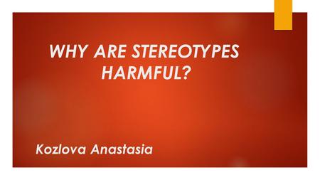 WHY ARE STEREOTYPES HARMFUL? Kozlova Anastasia. VERY OFTEN WE HAVE AN OPINION ABOUT A PERSON SIMPLY BECAUSE THAT PERSON BELONGS TO A CERTAIN GROUP OF.