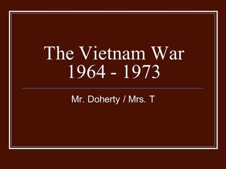 The Vietnam War 1964 - 1973 Mr. Doherty / Mrs. T.