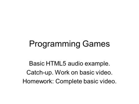 Programming Games Basic HTML5 audio example. Catch-up. Work on basic video. Homework: Complete basic video.
