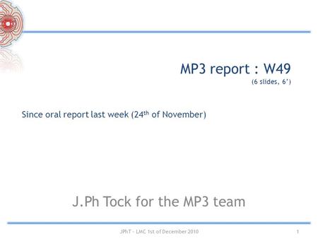 MP3 report : W49 (6 slides, 6’) J.Ph Tock for the MP3 team Since oral report last week (24 th of November) 1JPhT – LMC 1st of December 2010.