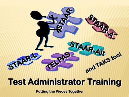 Test Administrator Training Putting the Pieces Together TELPASTELPAS STAARSTAAR STAAR-AltSTAAR-Alt STAAR-ASTAAR-A STAAR-LSTAAR-L and TAKS too!