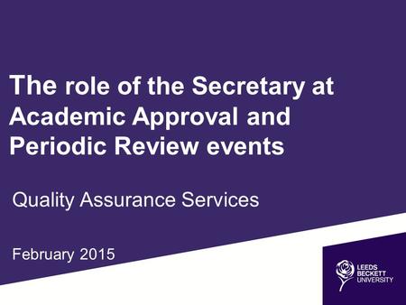 The role of the Secretary at Academic Approval and Periodic Review events Quality Assurance Services February 2015.