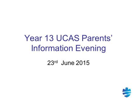 Year 13 UCAS Parents’ Information Evening 23 rd June 2015.