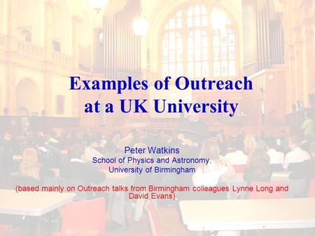 Examples of Outreach at a UK University Peter Watkins School of Physics and Astronomy. University of Birmingham (based mainly on Outreach talks from Birmingham.