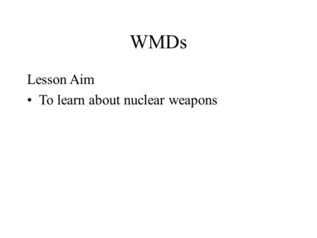 WMDs Lesson Aim To learn about nuclear weapons. What is a Nuclear Weapon? A Nuclear weapon is a WMD whose explosive power derives from a nuclear reaction.