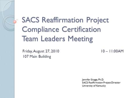 SACS Reaffirmation Project Compliance Certification Team Leaders Meeting Friday, August 27, 201010 – 11:00AM 107 Main Building Jennifer Skaggs, Ph.D. SACS.