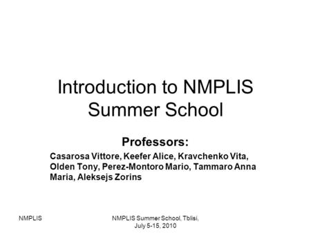 NMPLISNMPLIS Summer School, Tblisi, July 5-15, 2010 Introduction to NMPLIS Summer School Professors: Casarosa Vittore, Keefer Alice, Kravchenko Vita, Olden.