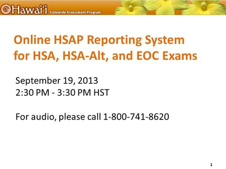 Online HSAP Reporting System for HSA, HSA-Alt, and EOC Exams September 19, 2013 2:30 PM - 3:30 PM HST For audio, please call 1-800-741-8620 1.
