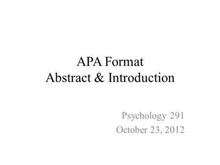 APA Format Abstract & Introduction Psychology 291 October 23, 2012.