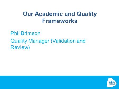 Our Academic and Quality Frameworks Phil Brimson Quality Manager (Validation and Review)