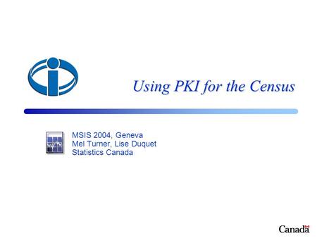 1 Using PKI for the Census MSIS 2004, Geneva Mel Turner, Lise Duquet Statistics Canada.