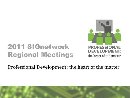 2011 SIGnetwork Regional Meetings Professional Development: the heart of the matter.