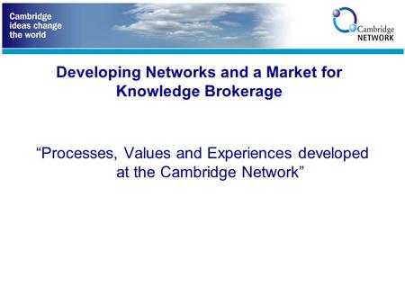Developing Networks and a Market for Knowledge Brokerage “Processes, Values and Experiences developed at the Cambridge Network”