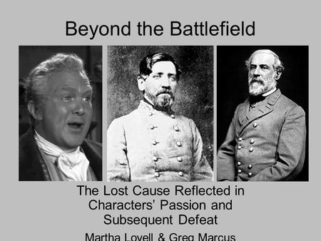 Beyond the Battlefield The Lost Cause Reflected in Characters’ Passion and Subsequent Defeat Martha Lovell & Greg Marcus.