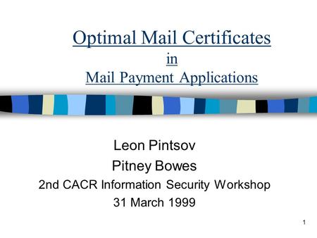 1 Optimal Mail Certificates in Mail Payment Applications Leon Pintsov Pitney Bowes 2nd CACR Information Security Workshop 31 March 1999.