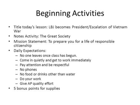 Beginning Activities Title today’s lesson: LBJ becomes President/Escalation of Vietnam War Notes Activity: The Great Society Mission Statement: To prepare.