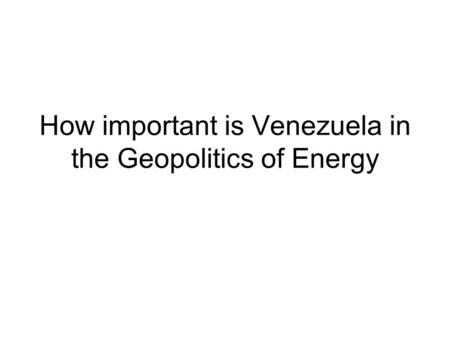 How important is Venezuela in the Geopolitics of Energy