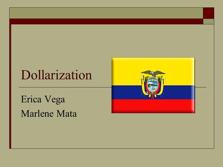 Dollarization Erica Vega Marlene Mata. Dollarization  Adopting a foreign currency of choice in a country in parallel to or instead of the domestic currency.
