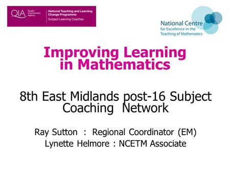 Improving Learning in Mathematics 8th East Midlands post-16 Subject Coaching Network Ray Sutton : Regional Coordinator (EM) Lynette Helmore : NCETM Associate.