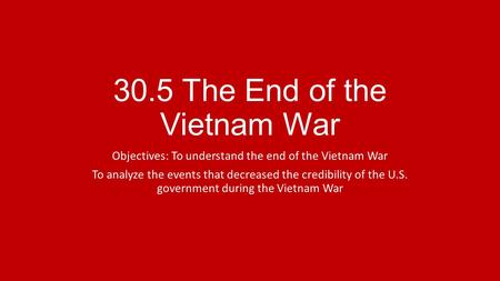 30.5 The End of the Vietnam War Objectives: To understand the end of the Vietnam War To analyze the events that decreased the credibility of the U.S. government.