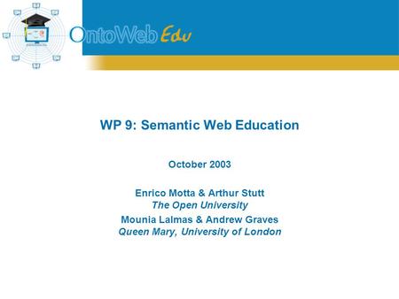 WP 9: Semantic Web Education October 2003 Enrico Motta & Arthur Stutt The Open University Mounia Lalmas & Andrew Graves Queen Mary, University of London.