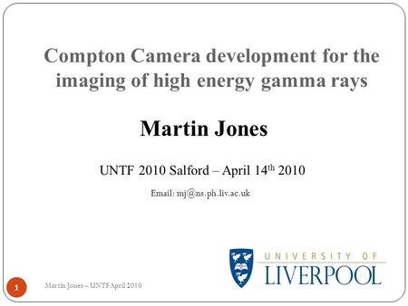 Compton Camera development for the imaging of high energy gamma rays 1 Martin Jones UNTF 2010 Salford – April 14 th 2010   Martin.