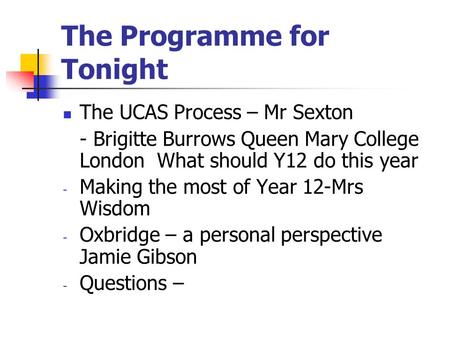The Programme for Tonight The UCAS Process – Mr Sexton - Brigitte Burrows Queen Mary College London What should Y12 do this year - Making the most of Year.