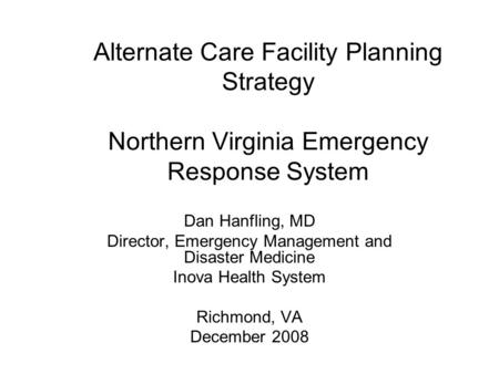 Alternate Care Facility Planning Strategy Northern Virginia Emergency Response System Dan Hanfling, MD Director, Emergency Management and Disaster Medicine.