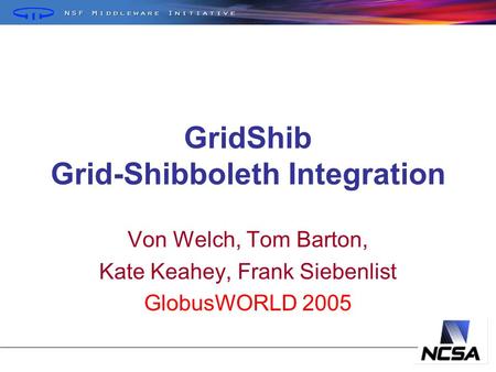 GridShib Grid-Shibboleth Integration Von Welch, Tom Barton, Kate Keahey, Frank Siebenlist GlobusWORLD 2005.