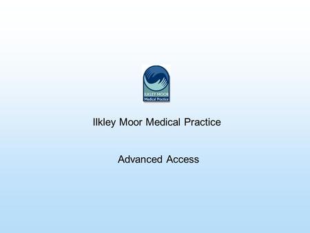 Ilkley Moor Medical Practice Advanced Access. Reasons For Change 1.Government targets: By 2004 all patients should have access to a Health Care professional.