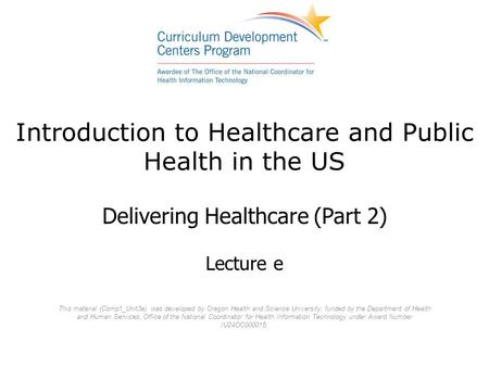 Introduction to Healthcare and Public Health in the US Delivering Healthcare (Part 2) Lecture e This material (Comp1_Unit3e) was developed by Oregon Health.
