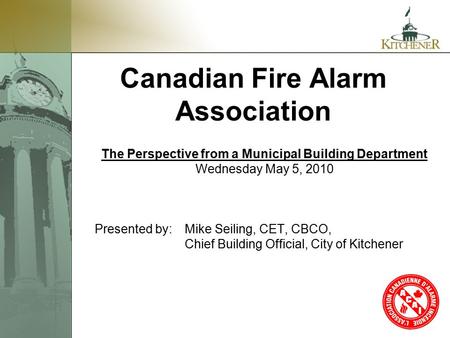 1 Canadian Fire Alarm Association The Perspective from a Municipal Building Department Wednesday May 5, 2010 Presented by:Mike Seiling, CET, CBCO, Chief.
