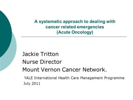 A systematic approach to dealing with cancer related emergencies (Acute Oncology) Jackie Tritton Nurse Director Mount Vernon Cancer Network. YALE International.