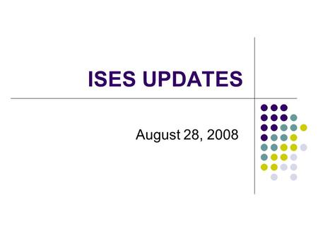 ISES UPDATES August 28, 2008. Topics for Session Review of the Fall 2007 CD/YE Collection Changes in WSLS ISES Data CD/YE Element Changes October 1 Supplement.