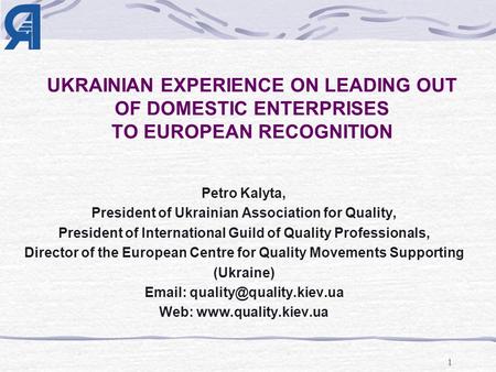 1 UKRAINIAN EXPERIENCE ON LEADING OUT OF DOMESTIC ENTERPRISES TO EUROPEAN RECOGNITION Petro Kalyta, President of Ukrainian Association for Quality, President.