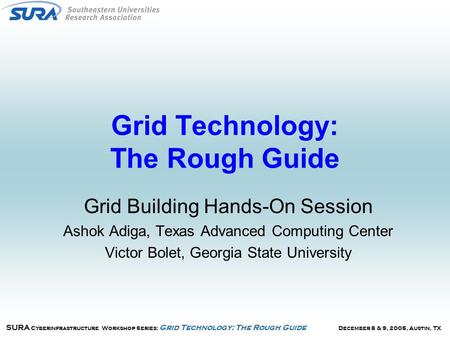 December 8 & 9, 2005, Austin, TX SURA Cyberinfrastructure Workshop Series: Grid Technology: The Rough Guide Grid Technology: The Rough Guide Grid Building.