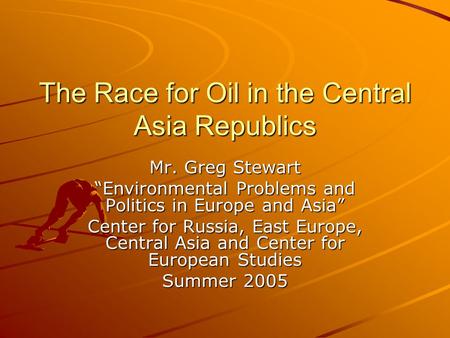 The Race for Oil in the Central Asia Republics Mr. Greg Stewart “Environmental Problems and Politics in Europe and Asia” Center for Russia, East Europe,