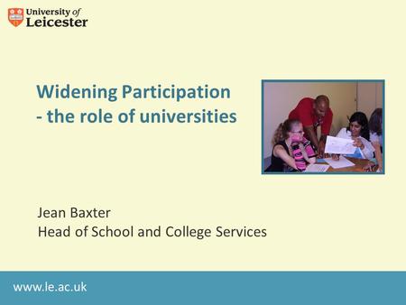 Www.le.ac.uk Widening Participation - the role of universities Jean Baxter Head of School and College Services.