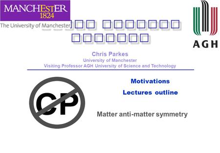 Motivations Lectures outline Chris Parkes University of Manchester Visiting Professor AGH University of Science and Technology Matter anti-matter symmetry.