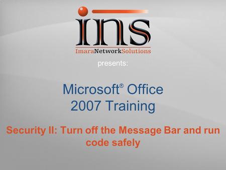 Microsoft ® Office 2007 Training Security II: Turn off the Message Bar and run code safely presents: