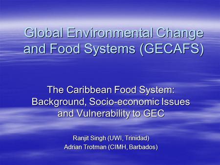 Global Environmental Change and Food Systems (GECAFS) The Caribbean Food System: Background, Socio-economic Issues and Vulnerability to GEC Ranjit Singh.