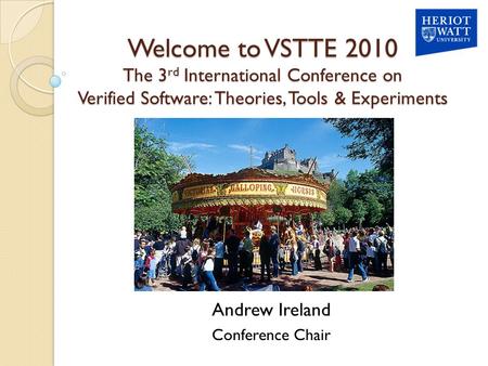 Welcome to VSTTE 2010 The 3 rd International Conference on Verified Software: Theories, Tools & Experiments Andrew Ireland Conference Chair.