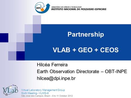 Virtual Laboratory Management Group Sixth Meeting - VLMG-6 São José dos Campos, Brazil – 8 to 11 October 2012 Partnership VLAB + GEO + CEOS Hilcéa Ferreira.