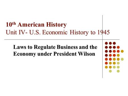 10 th American History Unit IV- U.S. Economic History to 1945 Laws to Regulate Business and the Economy under President Wilson.