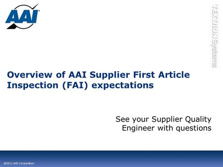 ©2011 AAI Corporation Overview of AAI Supplier First Article Inspection (FAI) expectations See your Supplier Quality Engineer with questions.