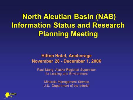 North Aleutian Basin (NAB) Information Status and Research Planning Meeting Hilton Hotel, Anchorage November 28 - December 1, 2006 Paul Stang, Alaska Regional.